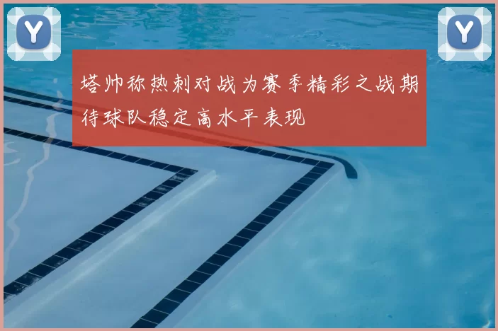 塔帅称热刺对战为赛季精彩之战期待球队稳定高水平表现