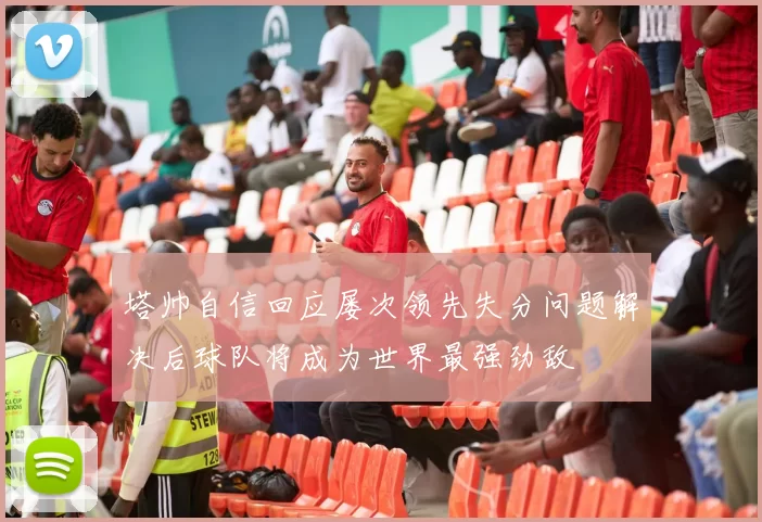 塔帅自信回应屡次领先失分问题解决后球队将成为世界最强劲敌