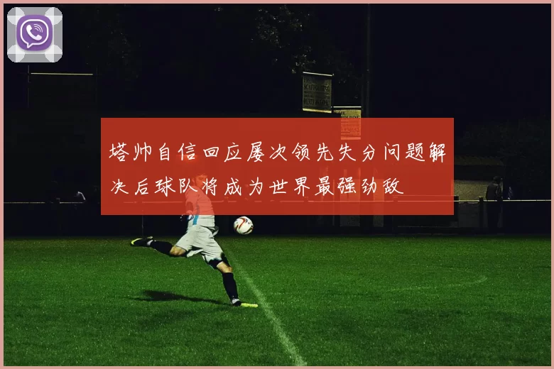 塔帅自信回应屡次领先失分问题解决后球队将成为世界最强劲敌