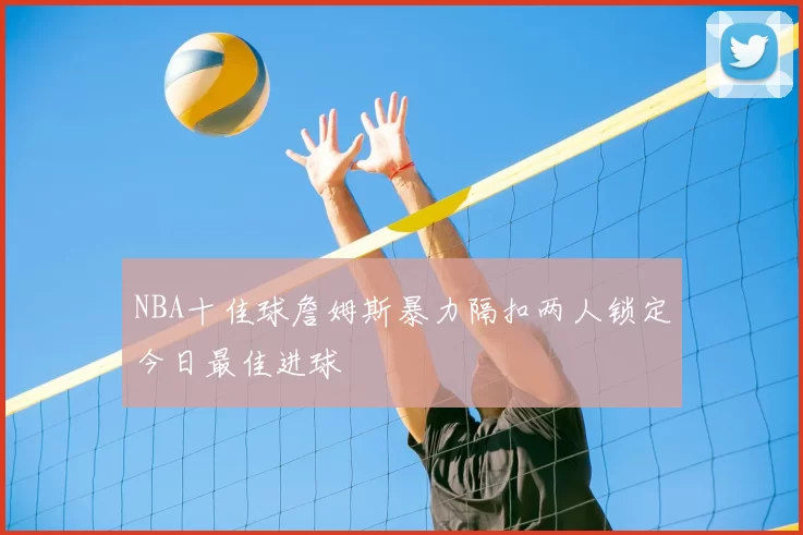 NBA十佳球詹姆斯暴力隔扣两人锁定今日最佳进球