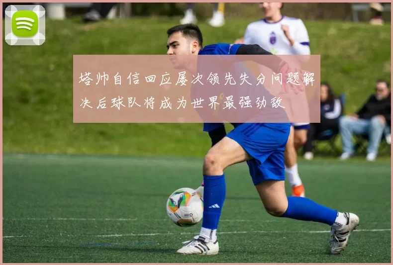 塔帅自信回应屡次领先失分问题解决后球队将成为世界最强劲敌