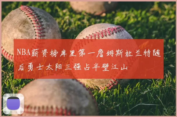NBA薪资榜库里第一詹姆斯杜兰特随后勇士太阳三强占半壁江山