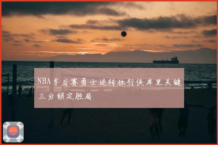 NBA季后赛勇士逆转独行侠库里关键三分锁定胜局