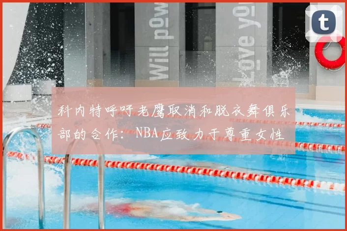 科内特呼吁老鹰取消和脱衣舞俱乐部的合作：NBA应致力于尊重女性