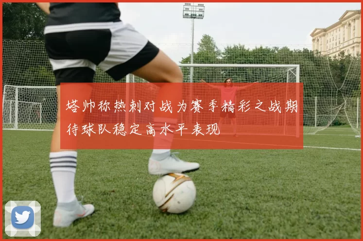 塔帅称热刺对战为赛季精彩之战期待球队稳定高水平表现