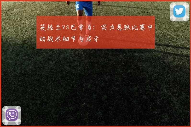 英格兰vs巴拿马：实力悬殊比赛中的战术细节与启示