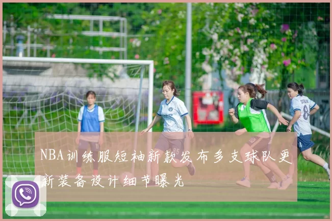 NBA训练服短袖新款发布多支球队更新装备设计细节曝光