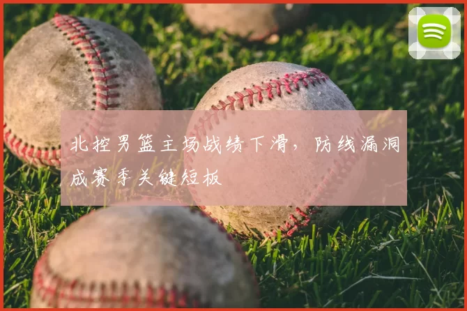 北控男篮主场战绩下滑，防线漏洞成赛季关键短板