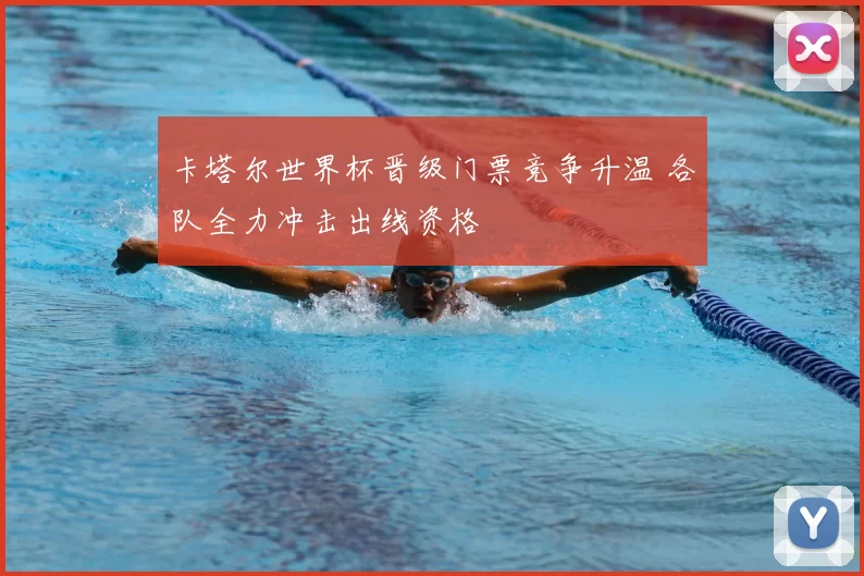 卡塔尔世界杯晋级门票竞争升温 各队全力冲击出线资格