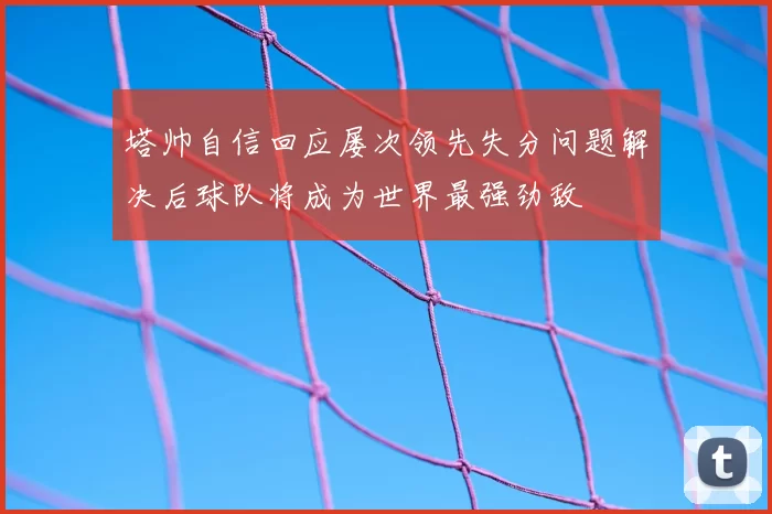 塔帅自信回应屡次领先失分问题解决后球队将成为世界最强劲敌