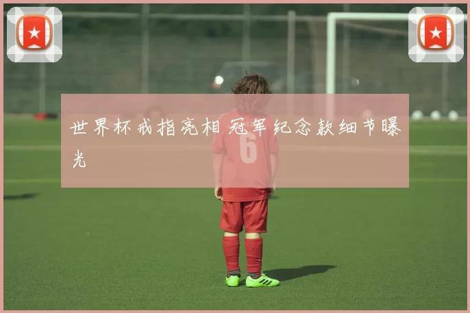 世界杯戒指亮相 冠军纪念款细节曝光