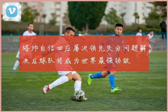 塔帅自信回应屡次领先失分问题解决后球队将成为世界最强劲敌