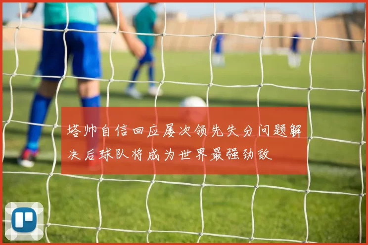 塔帅自信回应屡次领先失分问题解决后球队将成为世界最强劲敌