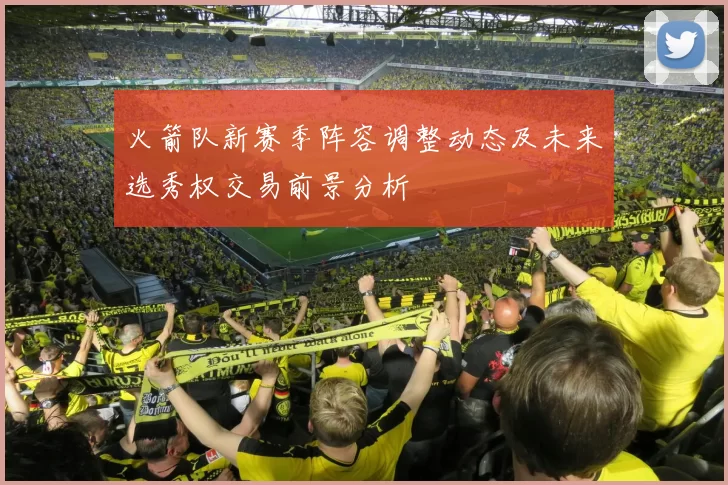 火箭队新赛季阵容调整动态及未来选秀权交易前景分析