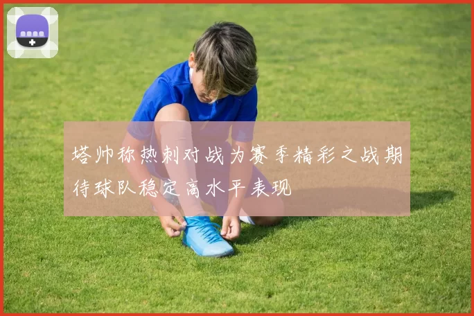 塔帅称热刺对战为赛季精彩之战期待球队稳定高水平表现