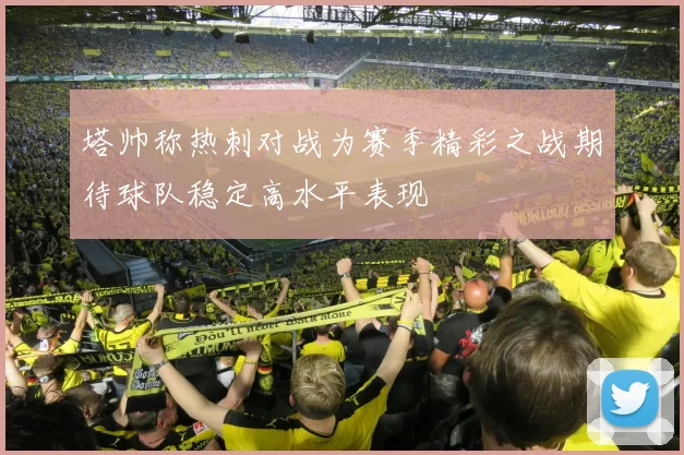 塔帅称热刺对战为赛季精彩之战期待球队稳定高水平表现