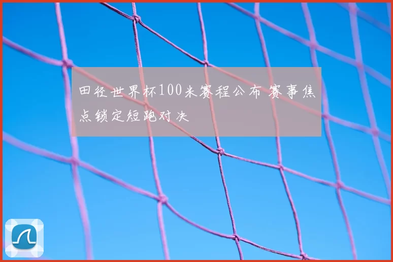 田径世界杯100米赛程公布 赛事焦点锁定短跑对决