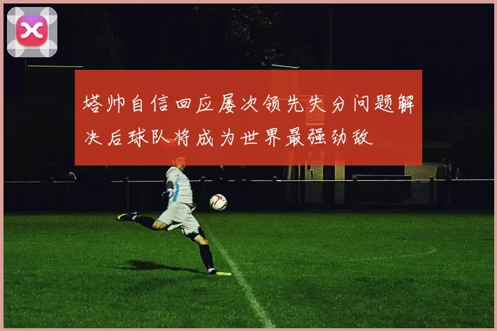 塔帅自信回应屡次领先失分问题解决后球队将成为世界最强劲敌