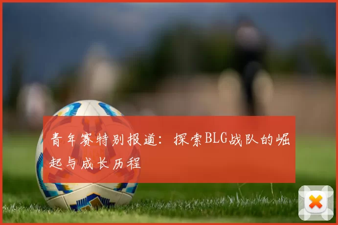 青年赛特别报道：探索BLG战队的崛起与成长历程