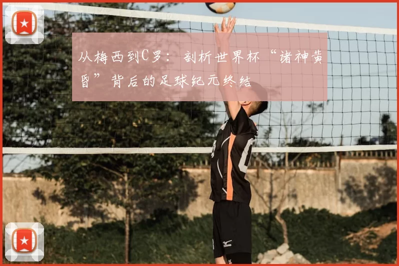 从梅西到C罗：剖析世界杯“诸神黄昏”背后的足球纪元终结