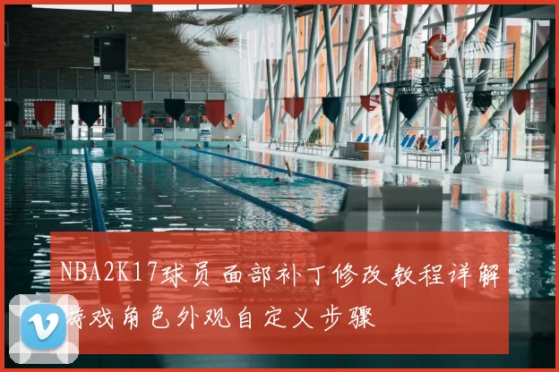 NBA2K17球员面部补丁修改教程详解游戏角色外观自定义步骤