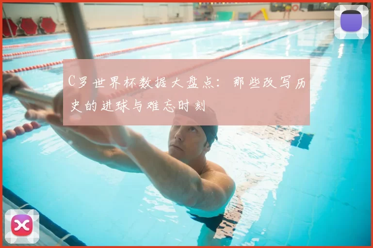 C罗世界杯数据大盘点：那些改写历史的进球与难忘时刻