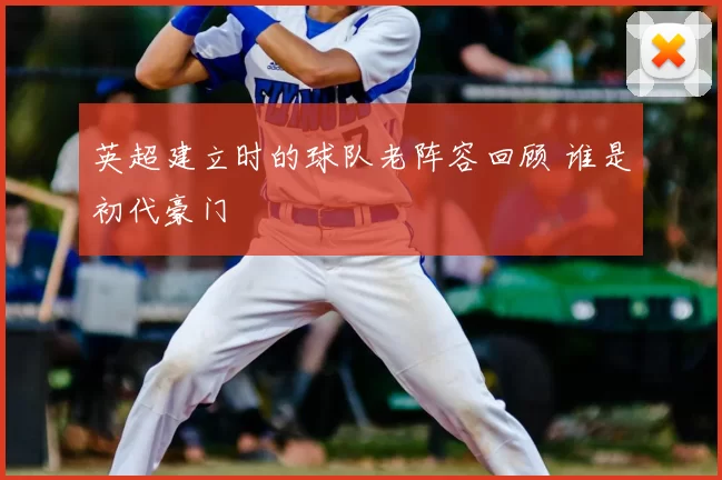 英超建立时的球队老阵容回顾 谁是初代豪门