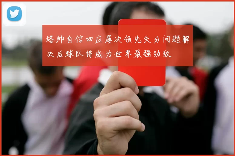 塔帅自信回应屡次领先失分问题解决后球队将成为世界最强劲敌