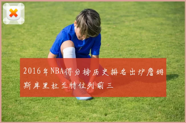 2016年NBA得分榜历史排名出炉詹姆斯库里杜兰特位列前三