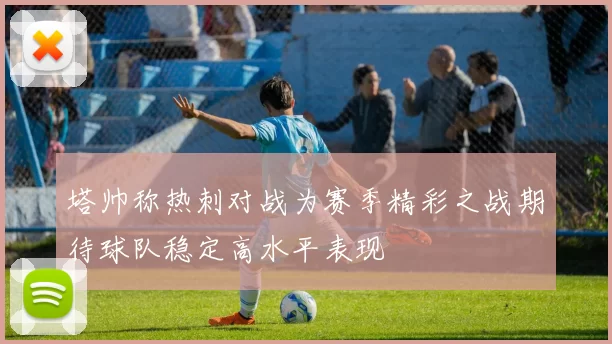 塔帅称热刺对战为赛季精彩之战期待球队稳定高水平表现