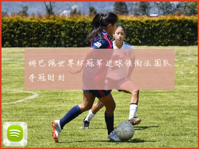 姆巴佩世界杯冠军进球领衔法国队夺冠时刻