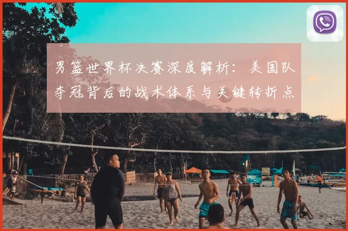 男篮世界杯决赛深度解析：美国队夺冠背后的战术体系与关键转折点