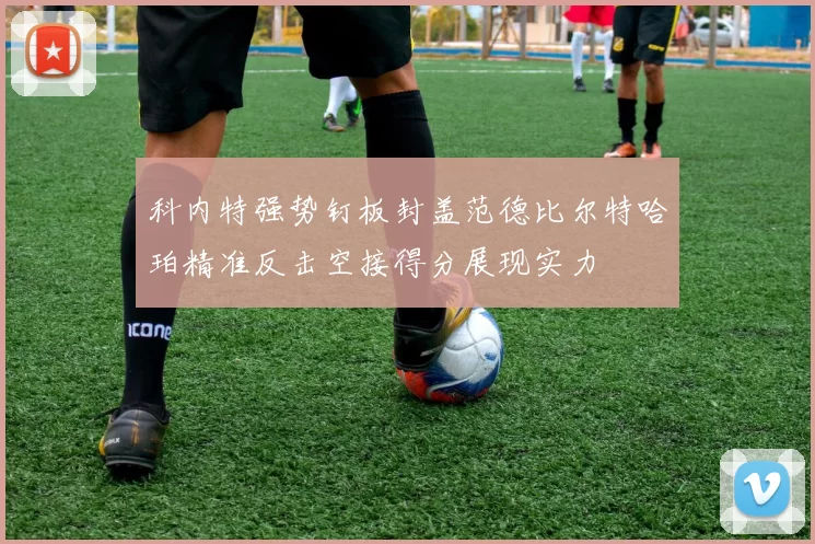 科内特强势钉板封盖范德比尔特哈珀精准反击空接得分展现实力