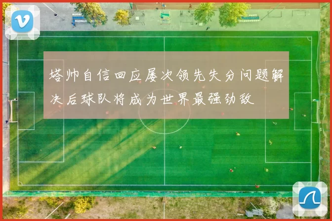 塔帅自信回应屡次领先失分问题解决后球队将成为世界最强劲敌