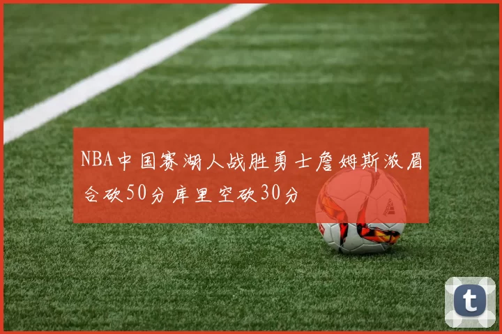NBA中国赛湖人战胜勇士詹姆斯浓眉合砍50分库里空砍30分