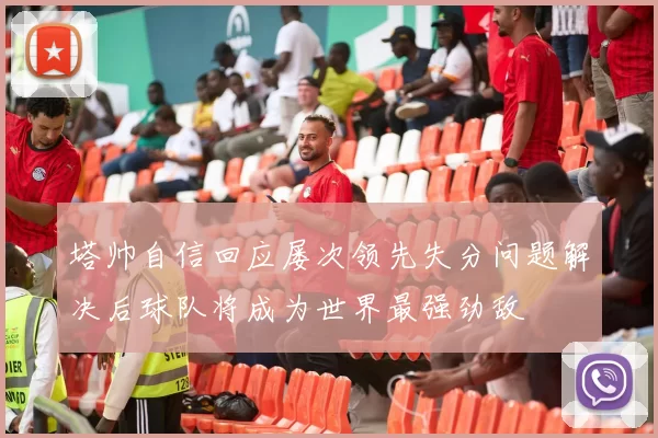 塔帅自信回应屡次领先失分问题解决后球队将成为世界最强劲敌