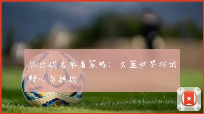 从出战名单看策略：女篮世界杯的野心与挑战