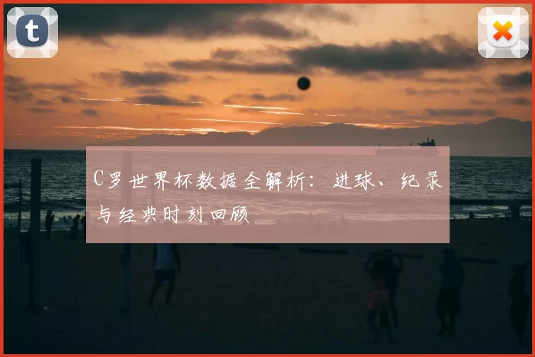 C罗世界杯数据全解析：进球、纪录与经典时刻回顾
