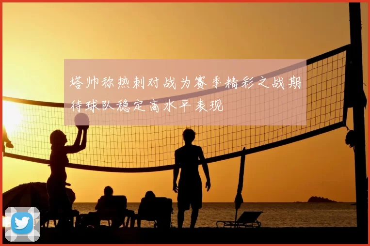 塔帅称热刺对战为赛季精彩之战期待球队稳定高水平表现
