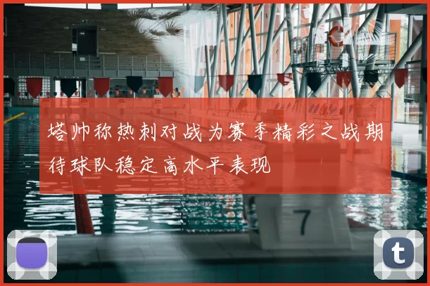 塔帅称热刺对战为赛季精彩之战期待球队稳定高水平表现
