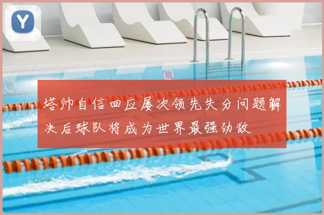 塔帅自信回应屡次领先失分问题解决后球队将成为世界最强劲敌