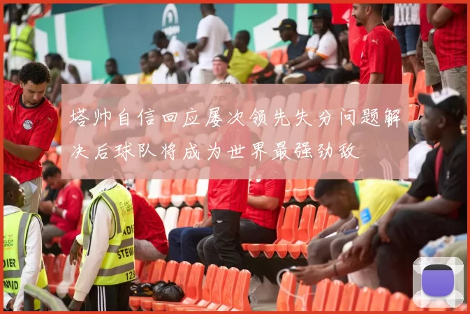 塔帅自信回应屡次领先失分问题解决后球队将成为世界最强劲敌