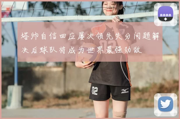 塔帅自信回应屡次领先失分问题解决后球队将成为世界最强劲敌