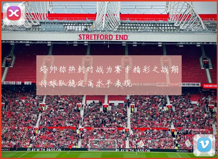 塔帅称热刺对战为赛季精彩之战期待球队稳定高水平表现