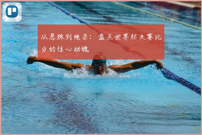 从悬殊到绝杀:盘点世界杯决赛比分的惊心动魄