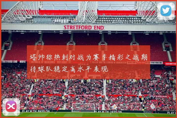 塔帅称热刺对战为赛季精彩之战期待球队稳定高水平表现