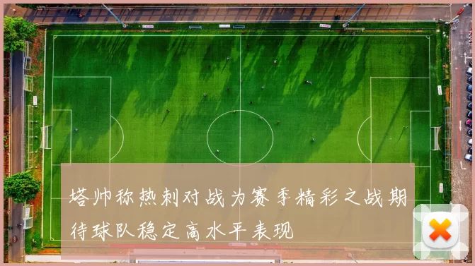 塔帅称热刺对战为赛季精彩之战期待球队稳定高水平表现