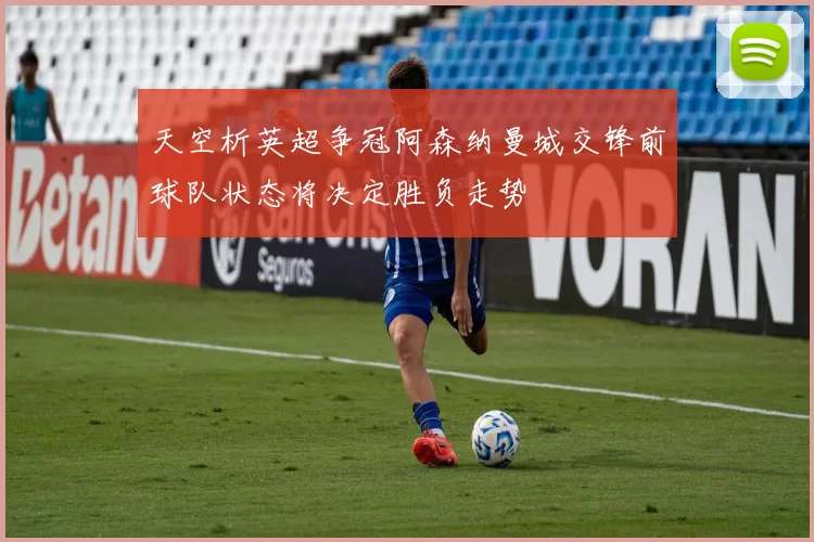 天空析英超争冠阿森纳曼城交锋前球队状态将决定胜负走势