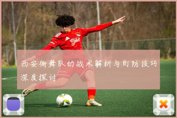 西安街舞队的战术解析与盯防技巧深度探讨