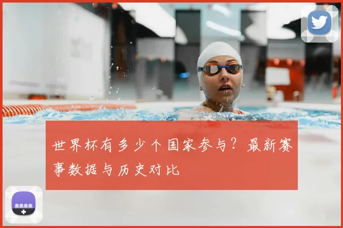 世界杯有多少个国家参与？最新赛事数据与历史对比
